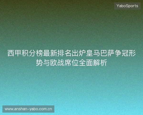 西甲积分榜最新排名出炉皇马巴萨争冠形势与欧战席位全面解析