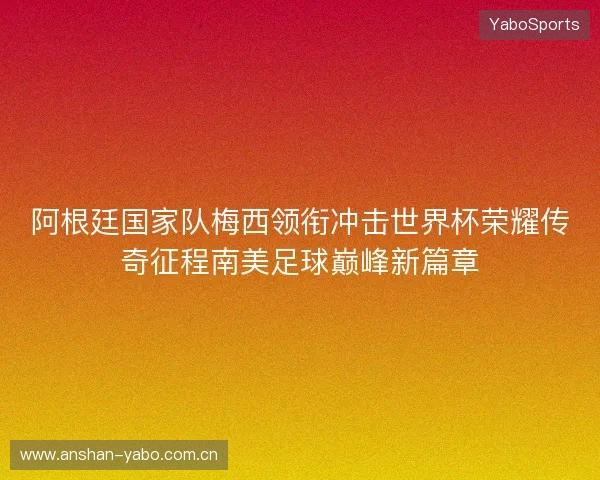 阿根廷国家队梅西领衔冲击世界杯荣耀传奇征程南美足球巅峰新篇章 阿根廷国家队梅西领衔冲击世界杯荣耀传奇征程南美足球巅峰新篇章