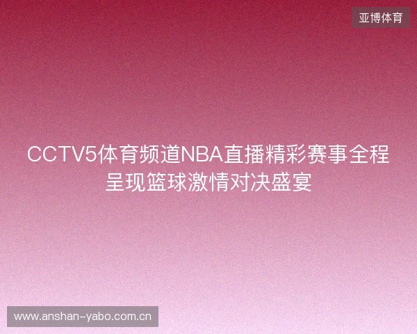 CCTV5体育频道NBA直播精彩赛事全程呈现篮球激情对决盛宴 CCTV5体育频道NBA直播精彩赛事全程呈现篮球激情对决盛宴