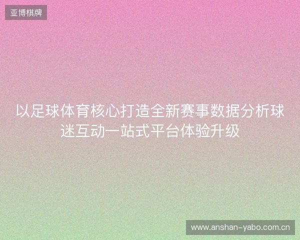 以足球体育核心打造全新赛事数据分析球迷互动一站式平台体验升级