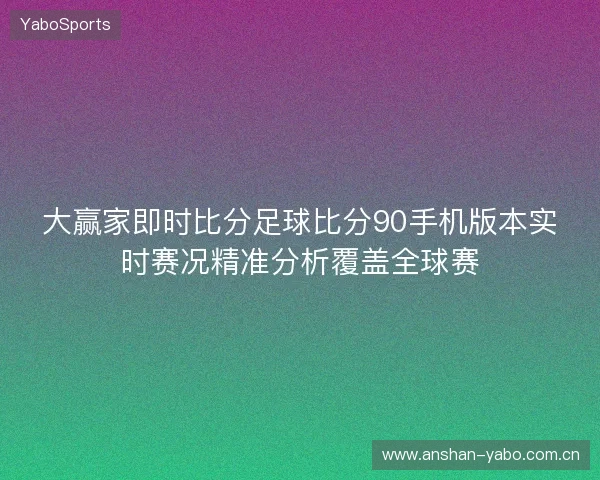 大赢家即时比分足球比分90手机版本实时赛况精准分析覆盖全球赛