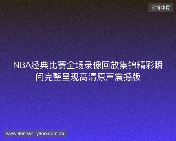 NBA经典比赛全场录像回放集锦精彩瞬间完整呈现高清原声震撼版 NBA经典比赛全场录像回放集锦精彩瞬间完整呈现高清原声震撼版