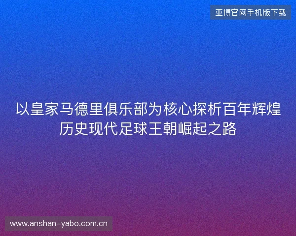 以皇家马德里俱乐部为核心探析百年辉煌历史现代足球王朝崛起之路 以皇家马德里俱乐部为核心探析百年辉煌历史现代足球王朝崛起之路