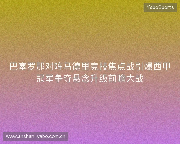 巴塞罗那对阵马德里竞技焦点战引爆西甲冠军争夺悬念升级前瞻大战 巴塞罗那对阵马德里竞技焦点战引爆西甲冠军争夺悬念升级前瞻大战
