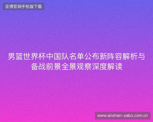 男篮世界杯中国队名单公布新阵容解析与备战前景全景观察深度解读