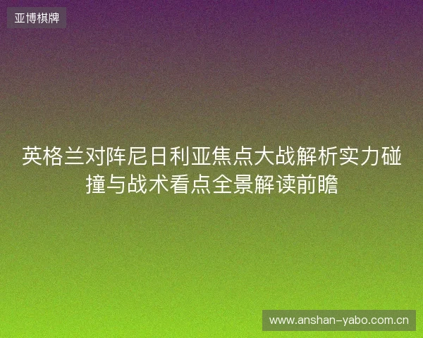 英格兰对阵尼日利亚焦点大战解析实力碰撞与战术看点全景解读前瞻 英格兰对阵尼日利亚焦点大战解析实力碰撞与战术看点全景解读前瞻