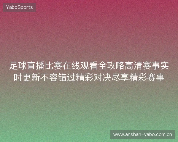 足球直播比赛在线观看全攻略高清赛事实时更新不容错过精彩对决尽享精彩赛事 足球直播比赛在线观看全攻略高清赛事实时更新不容错过精彩对决尽享精彩赛事