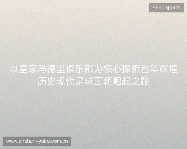 以皇家马德里俱乐部为核心探析百年辉煌历史现代足球王朝崛起之路