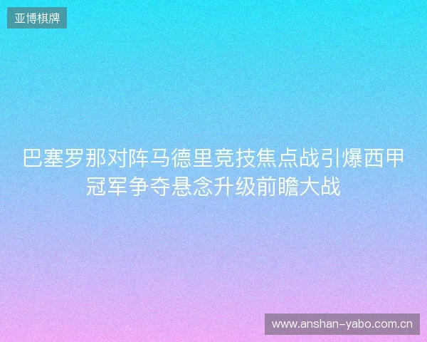 巴塞罗那对阵马德里竞技焦点战引爆西甲冠军争夺悬念升级前瞻大战 巴塞罗那对阵马德里竞技焦点战引爆西甲冠军争夺悬念升级前瞻大战
