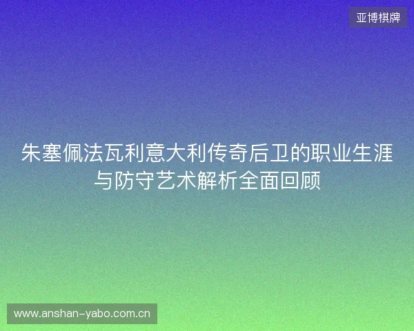 朱塞佩法瓦利意大利传奇后卫的职业生涯与防守艺术解析全面回顾 朱塞佩法瓦利意大利传奇后卫的职业生涯与防守艺术解析全面回顾