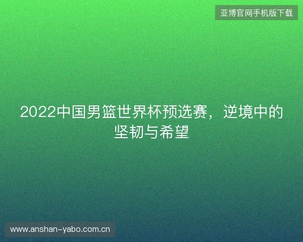 2022中国男篮世界杯预选赛,逆境中的坚韧与希望 2022中国男篮世界杯预选赛,逆境中的坚韧与希望