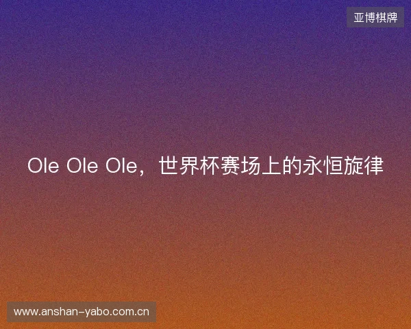 Ole Ole Ole，世界杯赛场上的永恒旋律