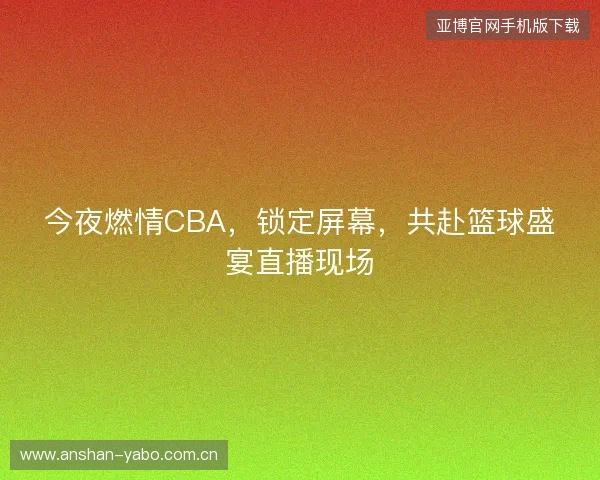 今夜燃情CBA，锁定屏幕，共赴篮球盛宴直播现场