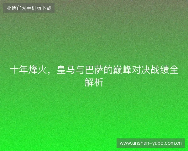 十年烽火，皇马与巴萨的巅峰对决战绩全解析